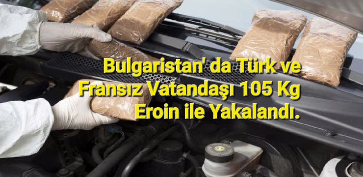 Bulgaristan’ da Türk ve Fransız Vatandaşları 105 KG Eroin ile Yakalandı.