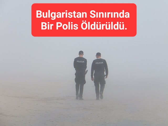 Bulgaristan Sınırında Bir Polis Öldürüldü.