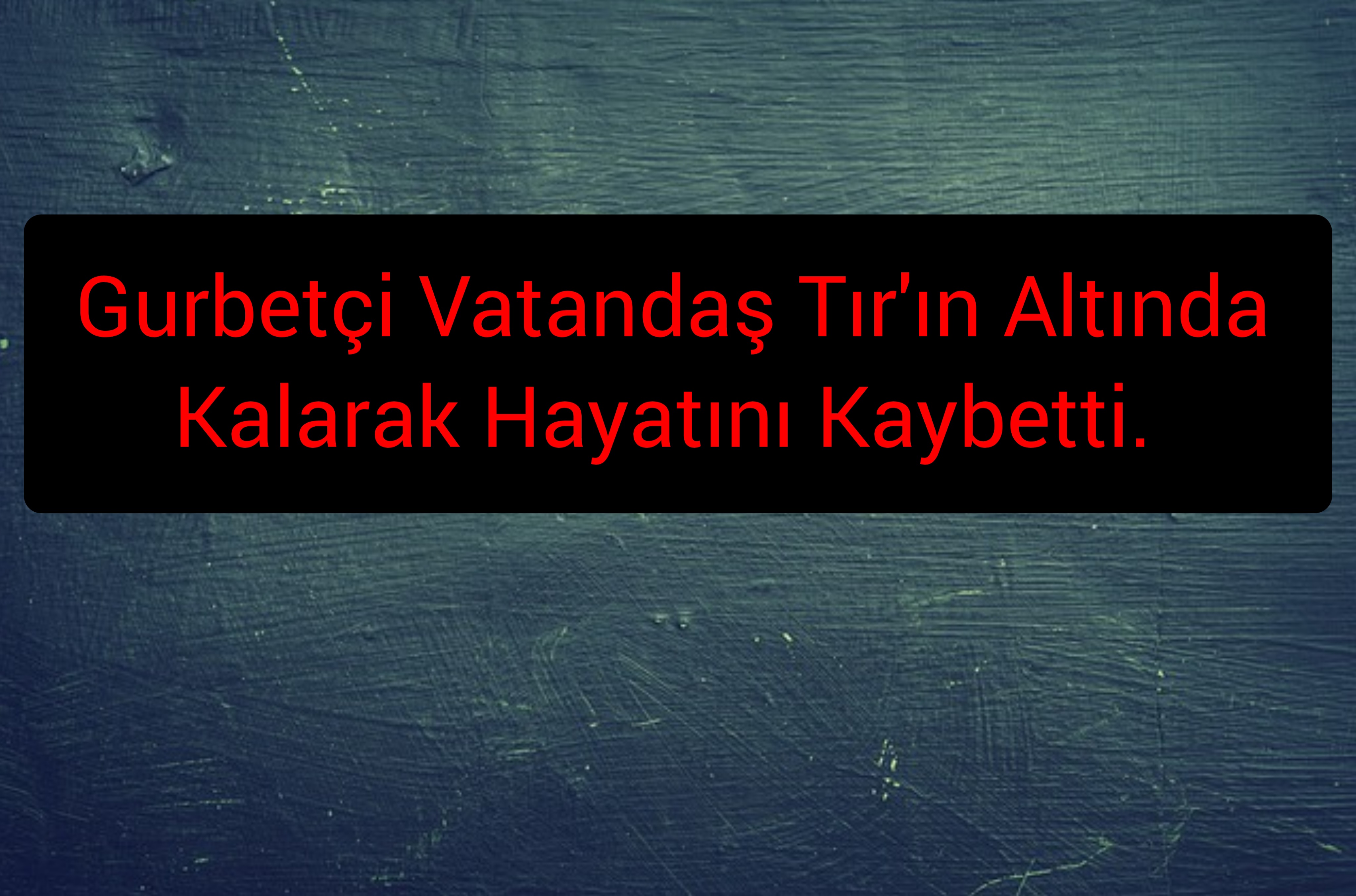 Gurbetçi Vatandaş Tır’ın Altında Kalarak Hayatını Kaybetti. 