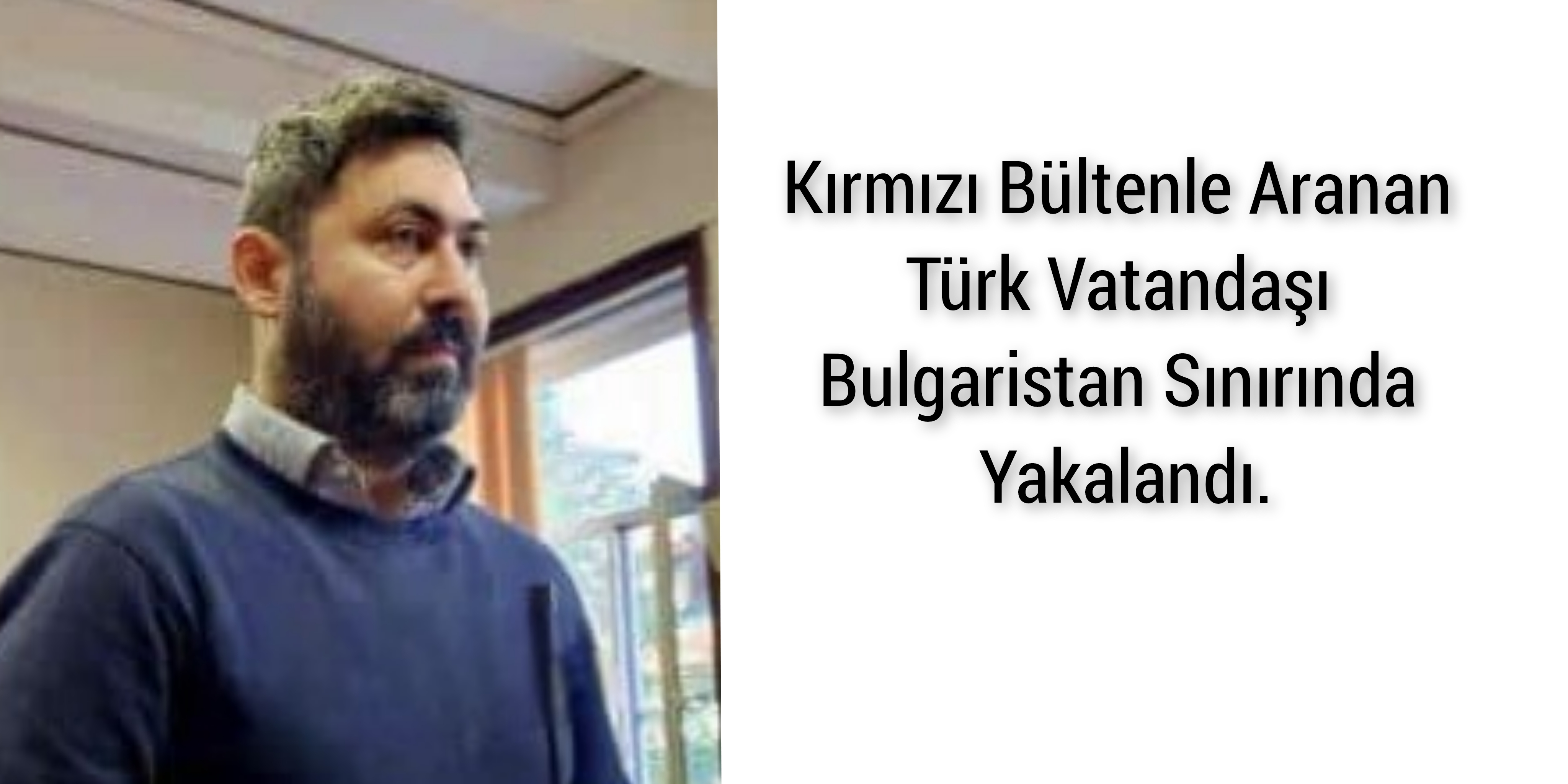 Kırmızı Bültenle Aranan Türk Vatandaşı Bulgaristan Sınırında Yakalandı.