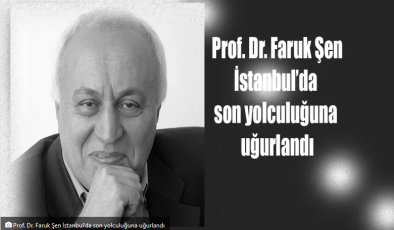 Hayatını kaybeden; Prof. Dr. Faruk Şen İstanbul’da son yolculuğuna uğurlandı