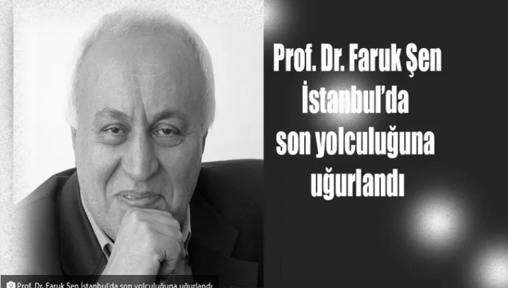 Hayatını kaybeden; Prof. Dr. Faruk Şen İstanbul’da son yolculuğuna uğurlandı