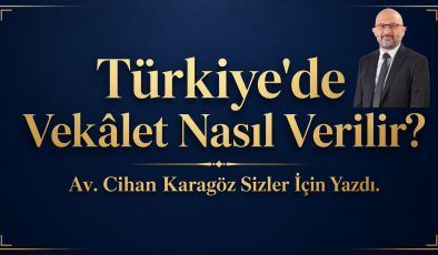 Türkiye’de Vekâlet Nasıl Verilir? Av. Cihan Karagöz Sizler İçin Yazdı.