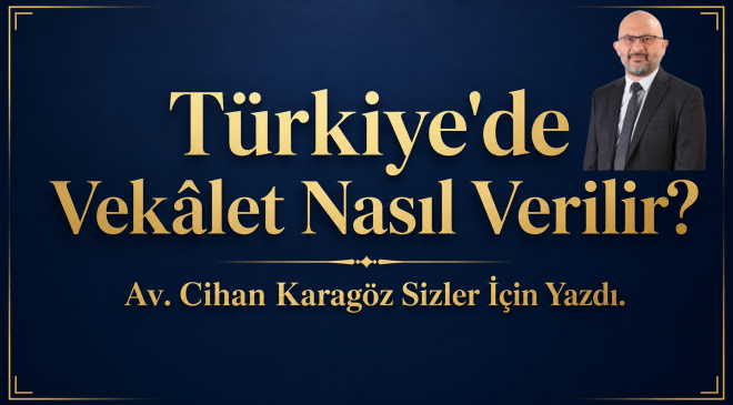 Türkiye’de Vekâlet Nasıl Verilir? Av. Cihan Karagöz Sizler İçin Yazdı.