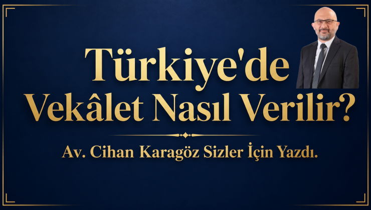 Türkiye’de Vekâlet Nasıl Verilir? Av. Cihan Karagöz Sizler İçin Yazdı.